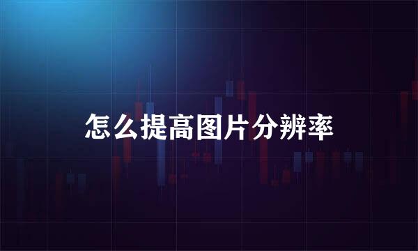 怎么提高图片分辨率