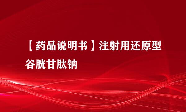 【药品说明书】注射用还原型谷胱甘肽钠