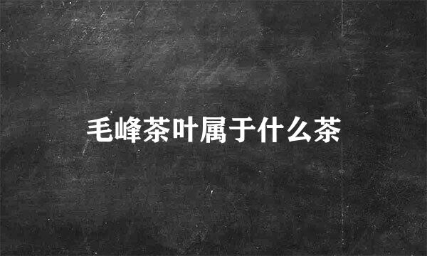 毛峰茶叶属于什么茶