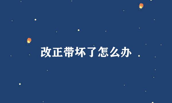 改正带坏了怎么办