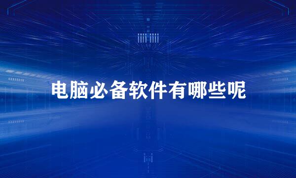 电脑必备软件有哪些呢