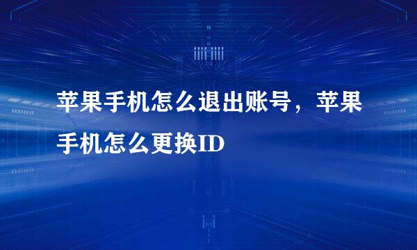 苹果手机怎么退出账号，苹果手机怎么更换ID
