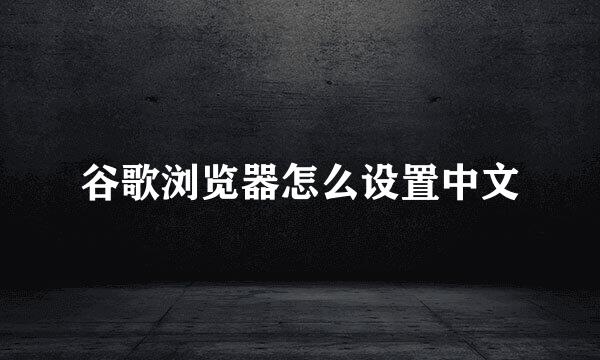 谷歌浏览器怎么设置中文