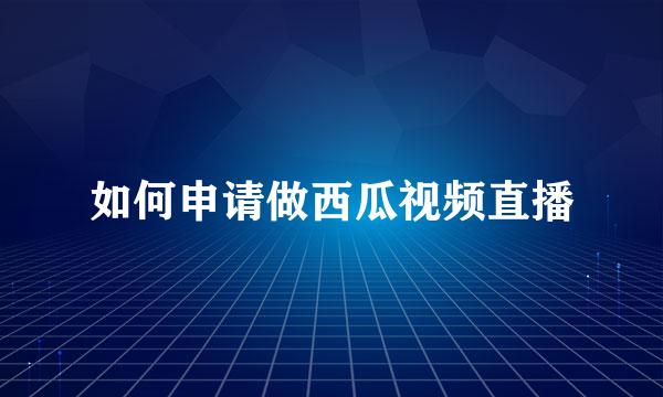 如何申请做西瓜视频直播