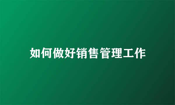 如何做好销售管理工作