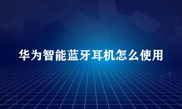 华为智能蓝牙耳机怎么使用