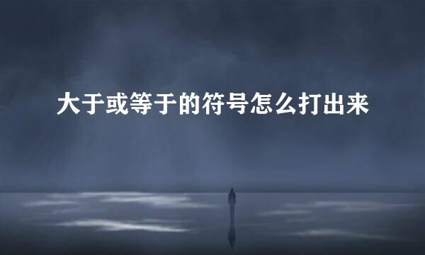 大于或等于的符号怎么打出来
