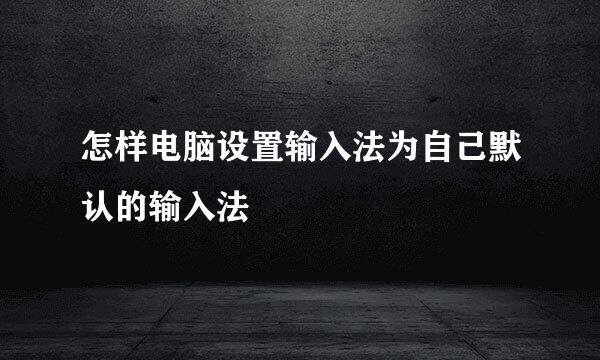 怎样电脑设置输入法为自己默认的输入法