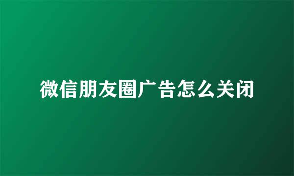 微信朋友圈广告怎么关闭