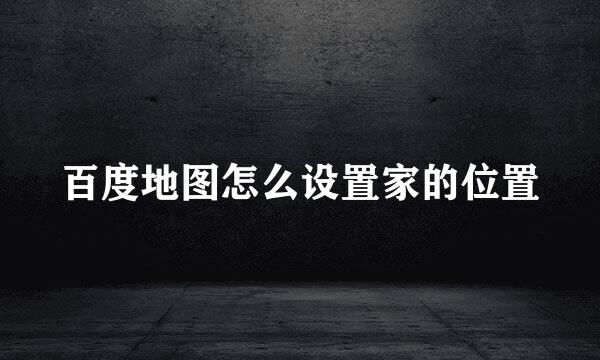 百度地图怎么设置家的位置