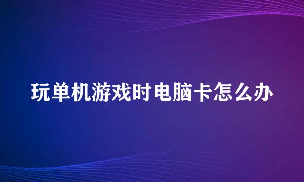 玩单机游戏时电脑卡怎么办