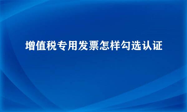 增值税专用发票怎样勾选认证