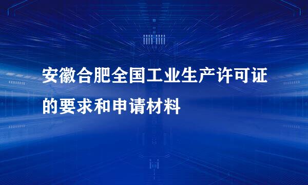 安徽合肥全国工业生产许可证的要求和申请材料