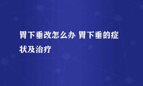 胃下垂改怎么办 胃下垂的症状及治疗