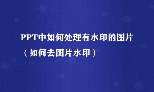 PPT中如何处理有水印的图片（如何去图片水印）