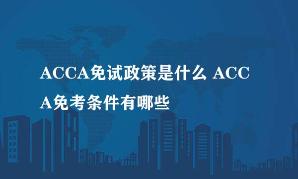 ACCA免试政策是什么 ACCA免考条件有哪些