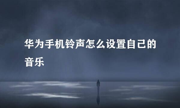 华为手机铃声怎么设置自己的音乐
