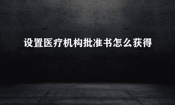 设置医疗机构批准书怎么获得