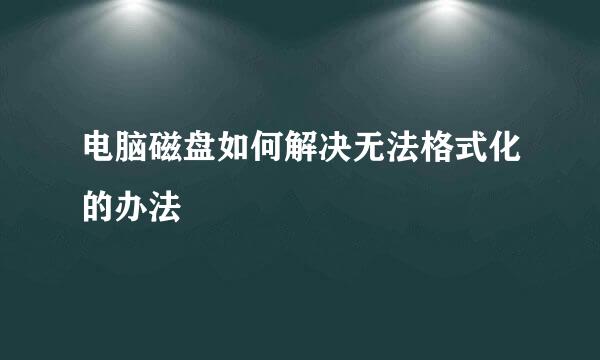 电脑磁盘如何解决无法格式化的办法