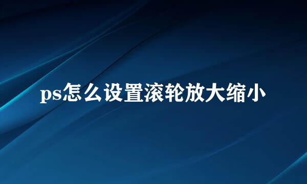 ps怎么设置滚轮放大缩小