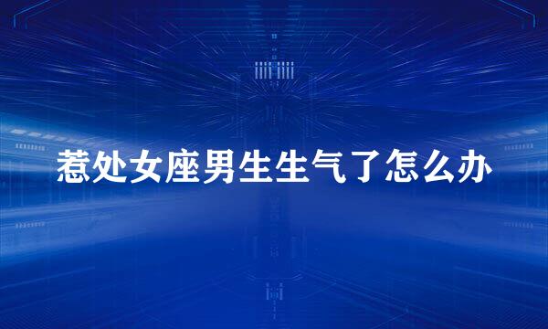 惹处女座男生生气了怎么办