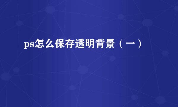 ps怎么保存透明背景（一）