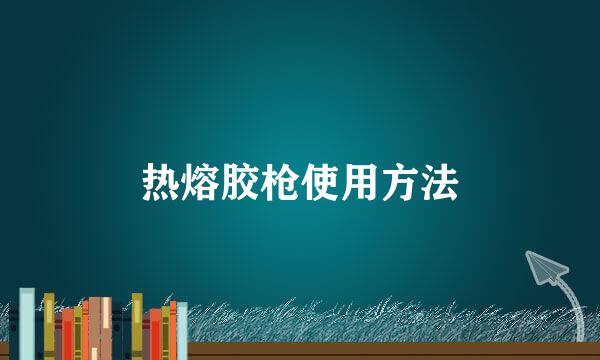 热熔胶枪使用方法