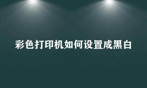 彩色打印机如何设置成黑白