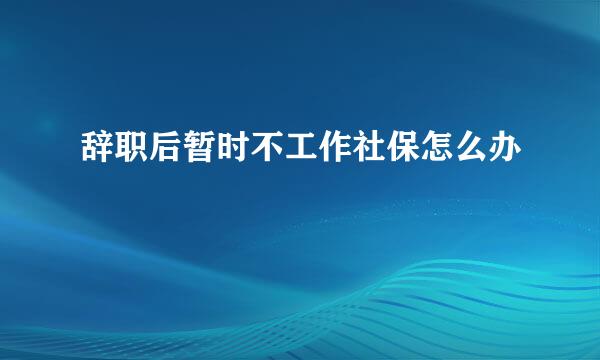 辞职后暂时不工作社保怎么办