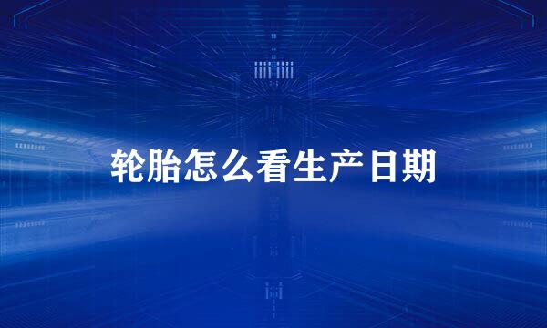 轮胎怎么看生产日期