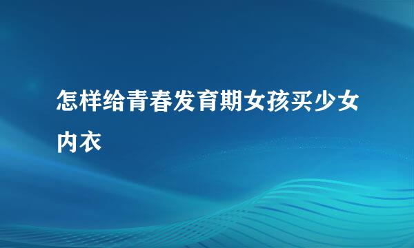 怎样给青春发育期女孩买少女内衣