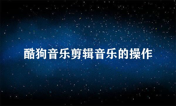 酷狗音乐剪辑音乐的操作