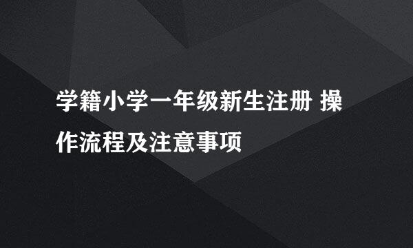 学籍小学一年级新生注册 操作流程及注意事项