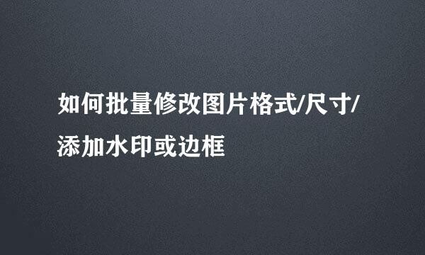 如何批量修改图片格式/尺寸/添加水印或边框