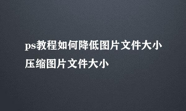 ps教程如何降低图片文件大小压缩图片文件大小