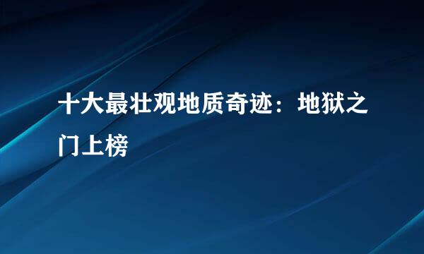 十大最壮观地质奇迹：地狱之门上榜