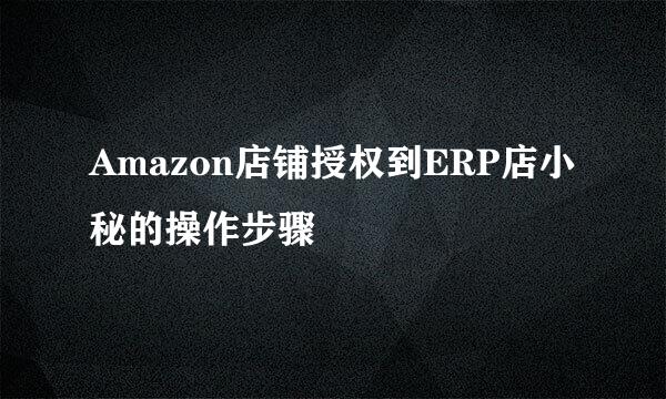 Amazon店铺授权到ERP店小秘的操作步骤
