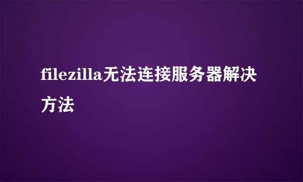 filezilla无法连接服务器解决方法