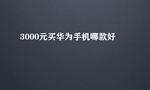 3000元买华为手机哪款好