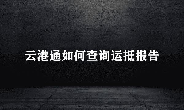 云港通如何查询运抵报告