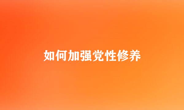 如何加强党性修养