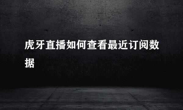 虎牙直播如何查看最近订阅数据