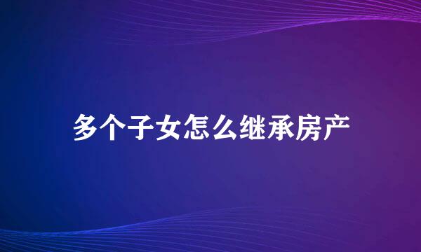 多个子女怎么继承房产