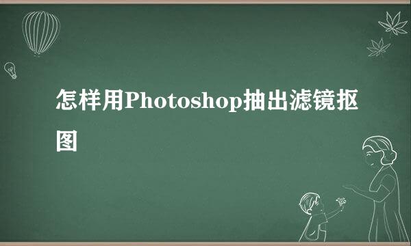 怎样用Photoshop抽出滤镜抠图