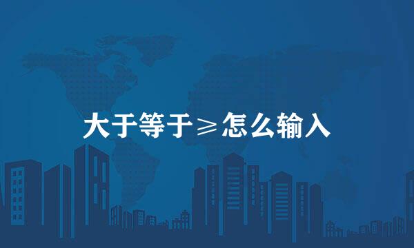 大于等于≥怎么输入