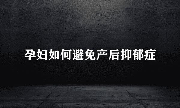 孕妇如何避免产后抑郁症