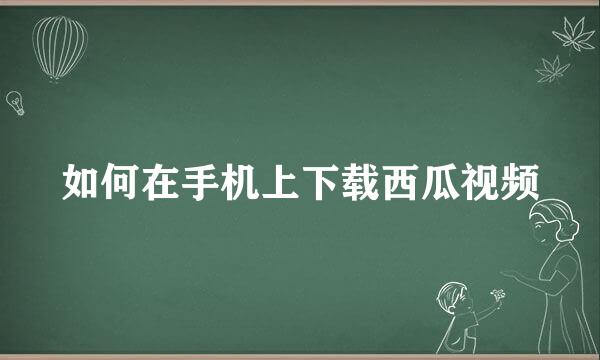 如何在手机上下载西瓜视频