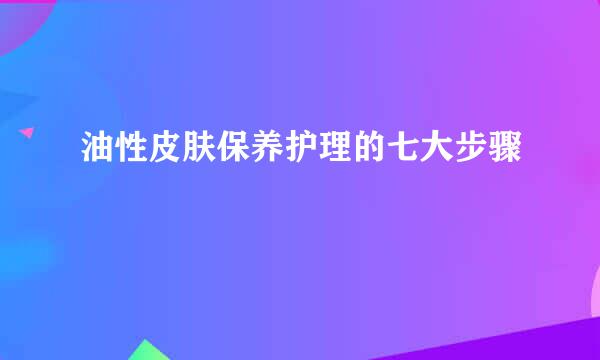 油性皮肤保养护理的七大步骤