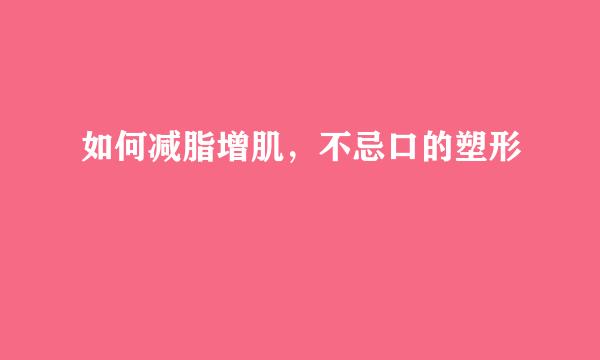 如何减脂增肌，不忌口的塑形