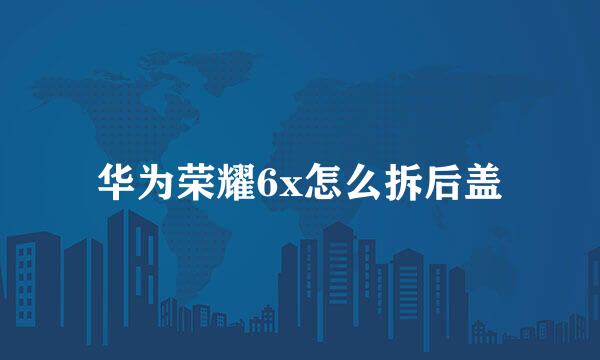 华为荣耀6x怎么拆后盖